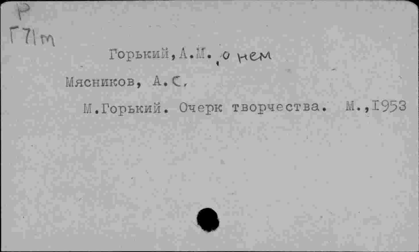 ﻿Горький,Л • И
Мясников, А.С,
М.Горький. Очерк творчества.
М.,1953